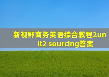 新视野商务英语综合教程2unit2 sourcing答案